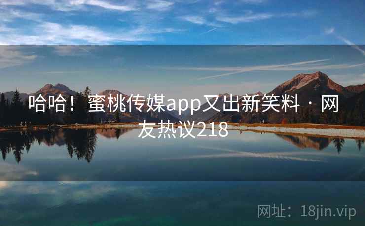 哈哈!蜜桃传媒app又出新笑料 · 网友热议218