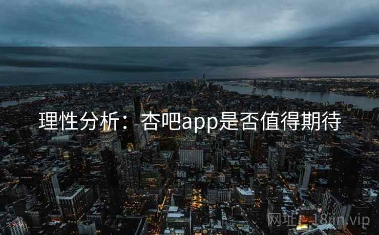 理性分析：杏吧app是否值得期待