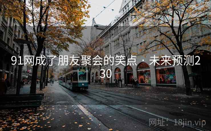 91网成了朋友聚会的笑点 · 未来预测230