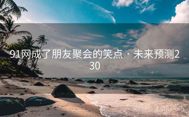 91网成了朋友聚会的笑点 · 未来预测230